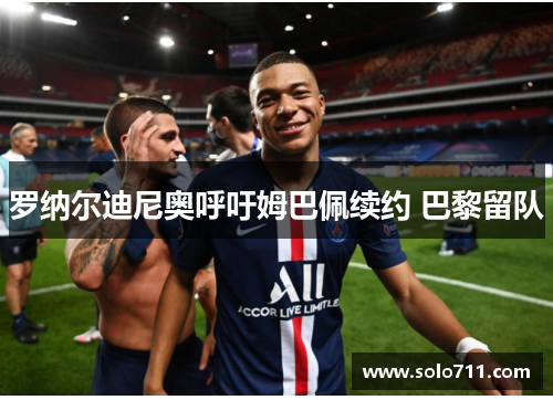 罗纳尔迪尼奥呼吁姆巴佩续约 巴黎留队